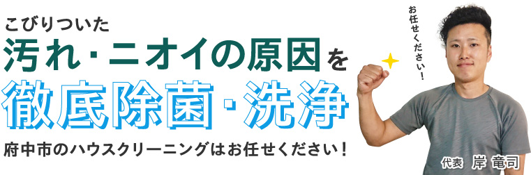 こびりついた汚れ・ニオイの原因を徹底除菌・洗浄府中市のハウスクリーニングはお任せください！代表岸 竜司