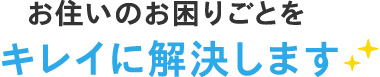 お住いのお困りごとをキレイに解決します