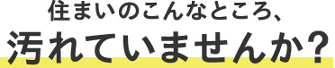 住まいのこんなところ、汚れていませんか？