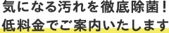 気になる汚れを徹底除菌！低料金でご案内いたします